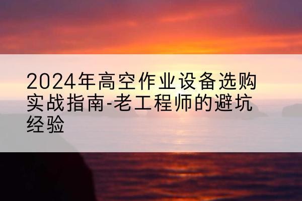 蕉城高空作业升降机厂家推荐-2024年高空作业设备选购实战指南-老工程师的避坑经验