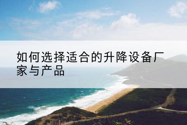 蕉城电动升降平台厂家-如何选择适合的升降设备厂家与产品