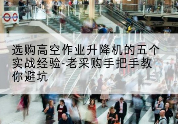 蕉城高空作业升降机厂家-选购高空作业升降机的五个实战经验-老采购手把手教你避坑