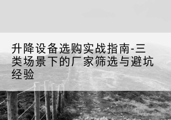 蕉城移动式升降机厂家推荐-升降设备选购实战指南-三类场景下的厂家筛选与避坑经验