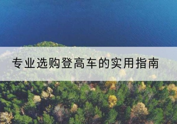 蕉城电动登高车厂家推荐-专业选购登高车的实用指南