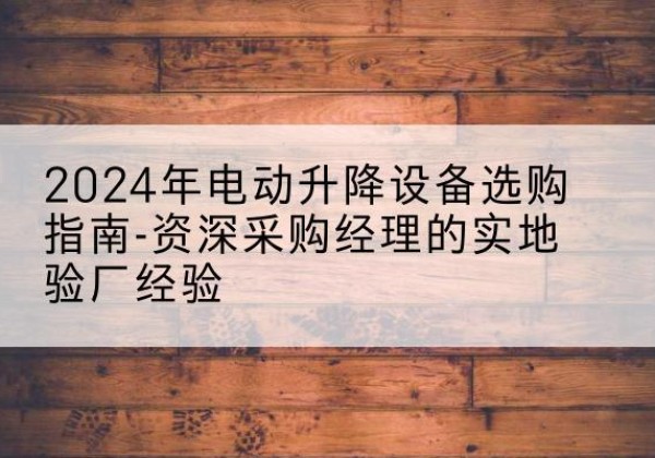 蕉城电动剪叉升降平台厂家-2024年电动升降设备选购指南-资深采购经理的实地验厂经验
