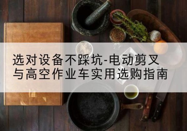 蕉城电动剪叉升降平台怎么选-选对设备不踩坑-电动剪叉与高空作业车实用选购指南