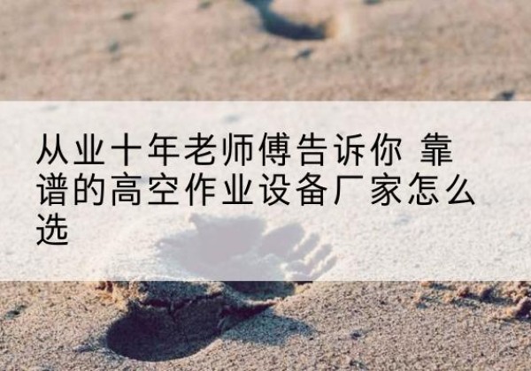 蕉城高空作业升降机厂家推荐-从业十年老师傅告诉你 靠谱的高空作业设备厂家怎么选