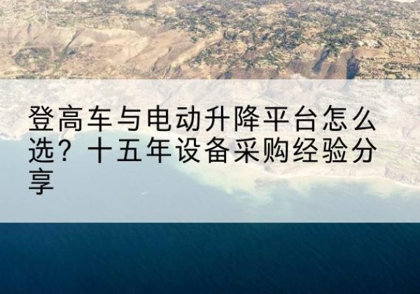 蕉城登高车厂家厂家-登高车与电动升降平台怎么选？十五年设备采购经验分享