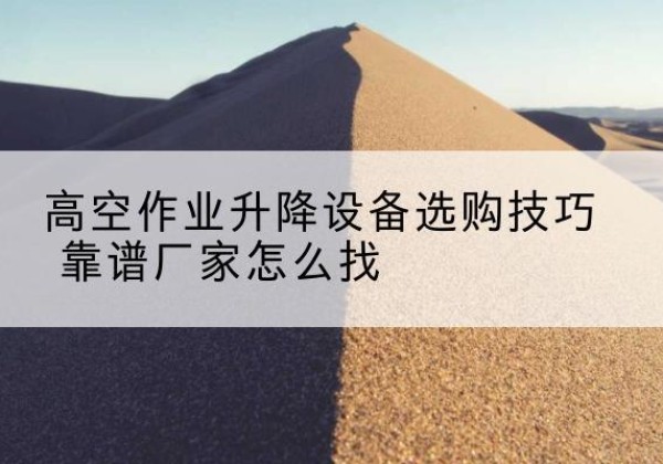 蕉城电动升降平台厂家推荐-高空作业升降设备选购技巧 靠谱厂家怎么找