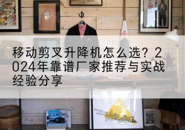 蕉城升降平台厂家推荐-移动剪叉升降机怎么选？2024年靠谱厂家推荐与实战经验分享