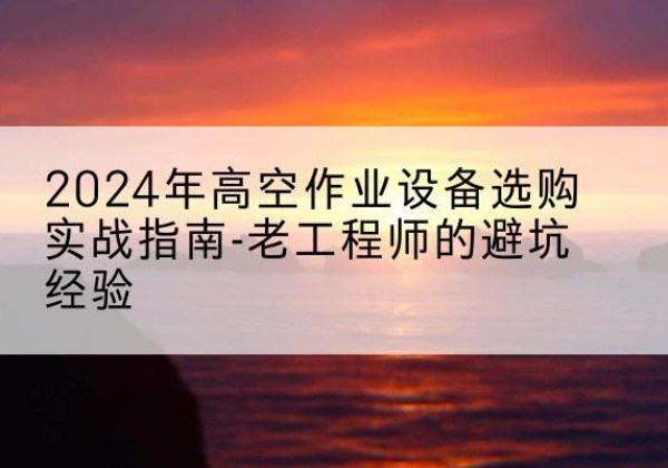 蕉城高空作业升降机厂家推荐-2024年高空作业设备选购实战指南-老工程师的避坑经验
