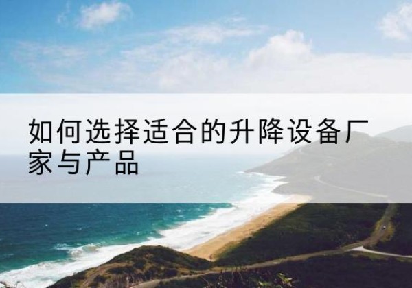 蕉城电动升降平台厂家-如何选择适合的升降设备厂家与产品
