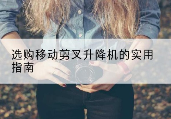 蕉城移动剪叉升降机怎么选-选购移动剪叉升降机的实用指南