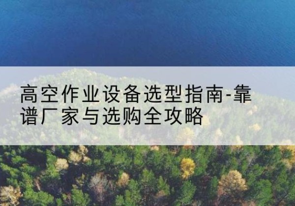 蕉城升降车厂家-高空作业设备选型指南-靠谱厂家与选购全攻略