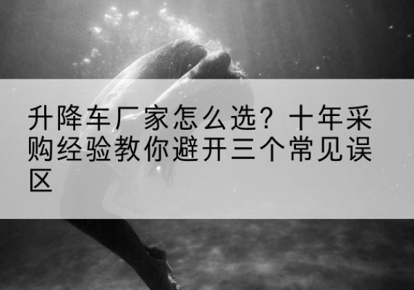 蕉城升降车厂家-怎么选？十年采购经验教你避开三个常见误区