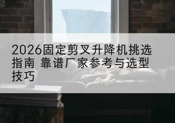 蕉城固定剪叉升降机厂家推荐-2026固定剪叉升降机挑选指南 靠谱厂家参考与选型技巧