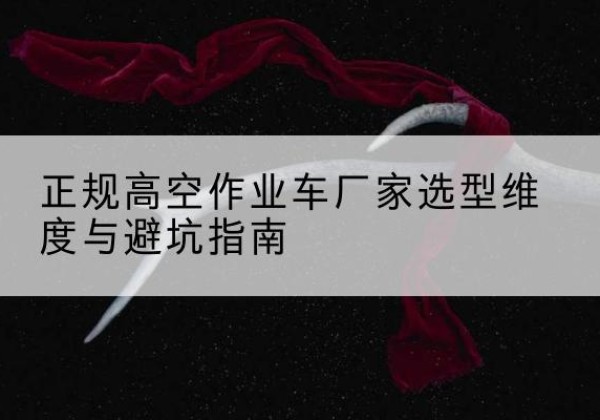 蕉城高空作业车厂家-正规选型维度与避坑指南