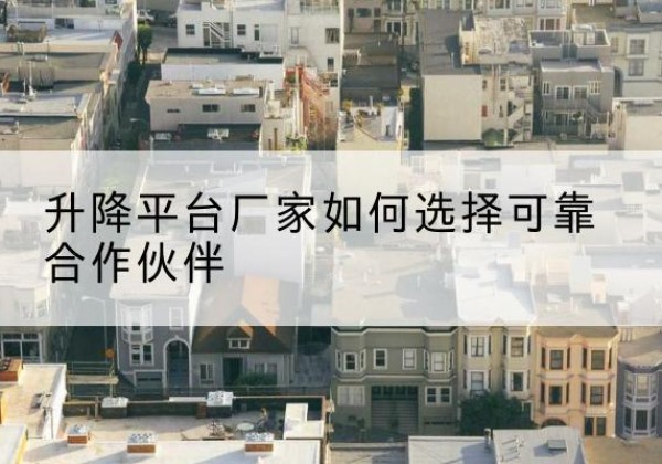 蕉城升降平台厂家-如何选择可靠合作伙伴
