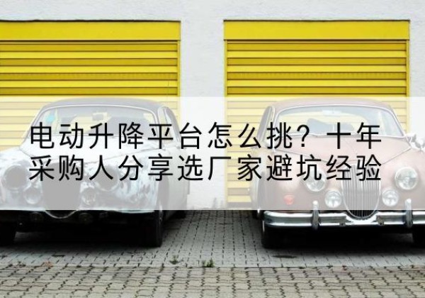 蕉城电动升降平台厂家-电动升降平台怎么挑？十年采购人分享选厂家避坑经验